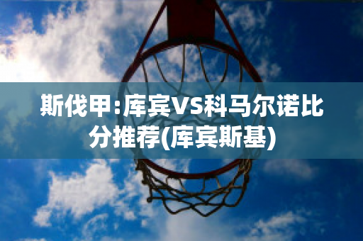 斯伐甲:库宾VS科马尔诺比分推荐(库宾斯基)