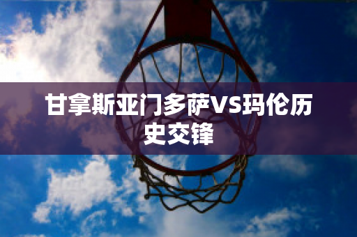 甘拿斯亚门多萨VS玛伦历史交锋