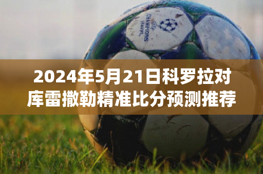 2024年5月21日科罗拉对库雷撒勒精准比分预测推荐(科罗拉多vs堪萨斯城)