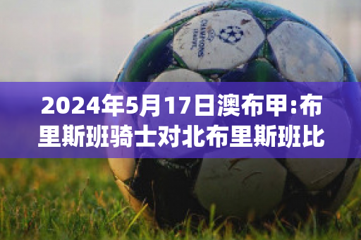 2024年5月17日澳布甲:布里斯班骑士对北布里斯班比分推荐(布里斯班骑士后备队)