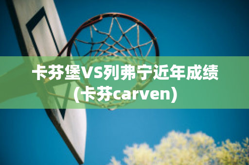 卡芬堡VS列弗宁近年成绩(卡芬carven)