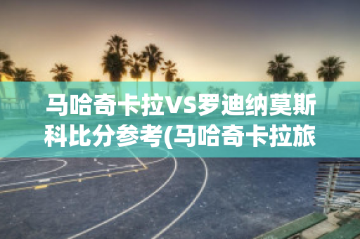 马哈奇卡拉VS罗迪纳莫斯科比分参考(马哈奇卡拉旅游)