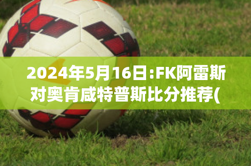 2024年5月16日:FK阿雷斯对奥肯咸特普斯比分推荐(阿雷斯特vs卡洛斯)