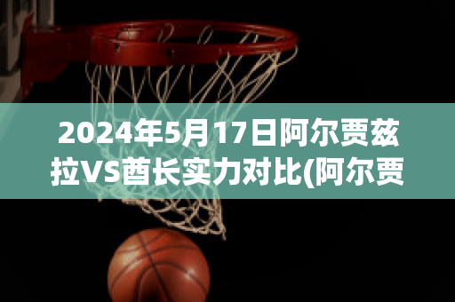 2024年5月17日阿尔贾兹拉VS酋长实力对比(阿尔贾泽拉足球俱乐部)