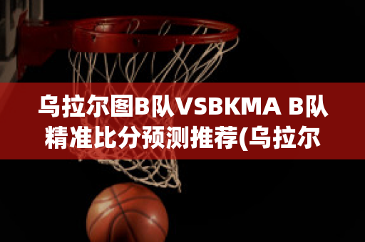 乌拉尔图B队VSBKMA B队精准比分预测推荐(乌拉尔vs图拉)