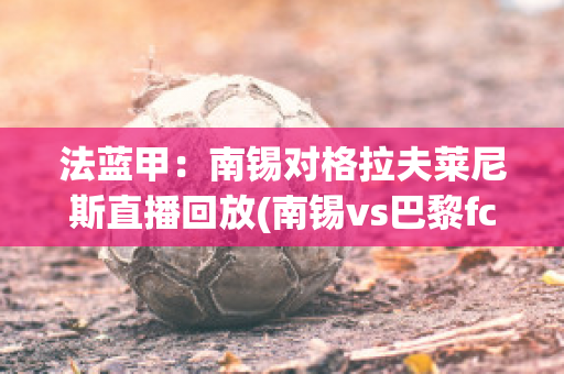 法蓝甲：南锡对格拉夫莱尼斯直播回放(南锡vs巴黎fc)