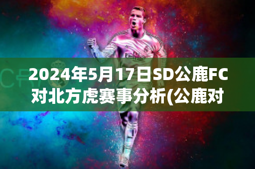 2024年5月17日SD公鹿FC对北方虎赛事分析(公鹿对篮网直播)