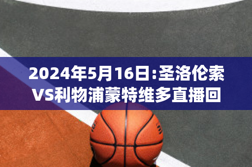 2024年5月16日:圣洛伦索VS利物浦蒙特维多直播回放(圣洛伦索vs阿根廷青年人)