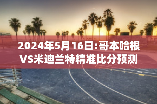 2024年5月16日:哥本哈根VS米迪兰特精准比分预测推荐(哥本哈根球迷)