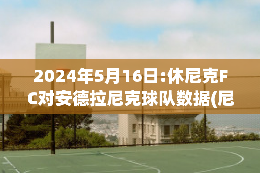 2024年5月16日:休尼克FC对安德拉尼克球队数据(尼克安德森扣倾)