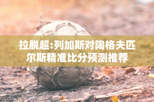 拉脱超:列加斯对陶格夫匹尔斯精准比分预测推荐