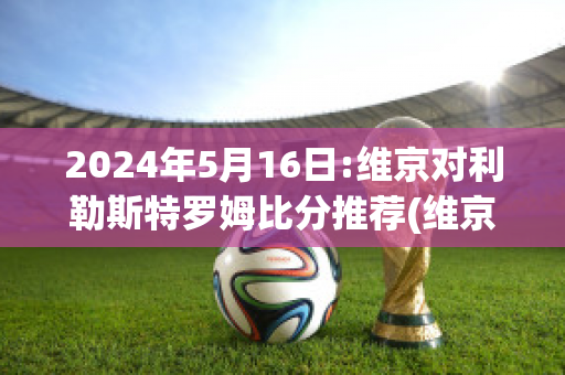 2024年5月16日:维京对利勒斯特罗姆比分推荐(维京vs利勒斯特)