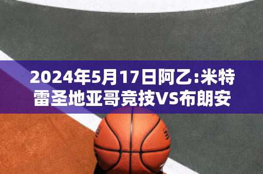 2024年5月17日阿乙:米特雷圣地亚哥竞技VS布朗安德奎比分推荐