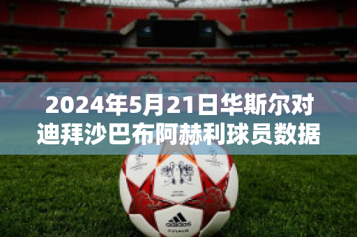 2024年5月21日华斯尔对迪拜沙巴布阿赫利球员数据