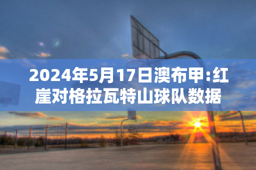 2024年5月17日澳布甲:红崖对格拉瓦特山球队数据