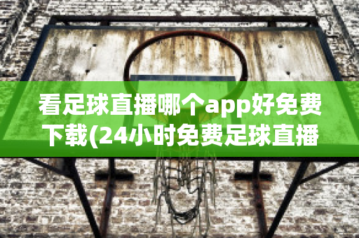 看足球直播哪个app好免费下载(24小时免费足球直播)