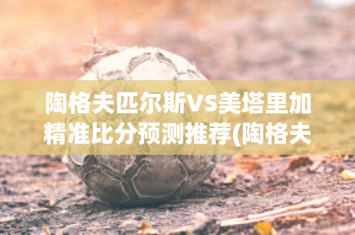 陶格夫匹尔斯VS美塔里加精准比分预测推荐(陶格夫匹尔斯大学)