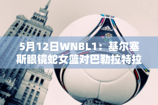 5月12日WNBL1：基尔塞斯眼镜蛇女篮对巴勒拉特拉什女篮球员数据