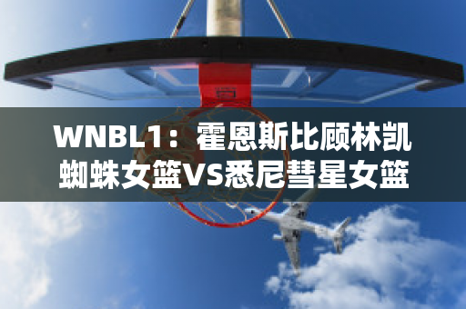 WNBL1：霍恩斯比顾林凯蜘蛛女篮VS悉尼彗星女篮近日赛程