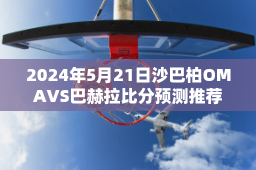 2024年5月21日沙巴柏OMAVS巴赫拉比分预测推荐