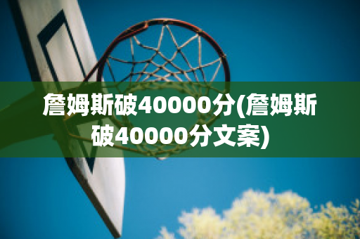 詹姆斯破40000分(詹姆斯破40000分文案)