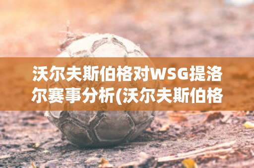 沃尔夫斯伯格对WSG提洛尔赛事分析(沃尔夫斯伯格对热刺)