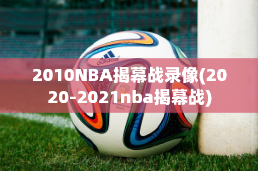 2010NBA揭幕战录像(2020-2021nba揭幕战)