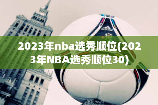 2023年nba选秀顺位(2023年NBA选秀顺位30)