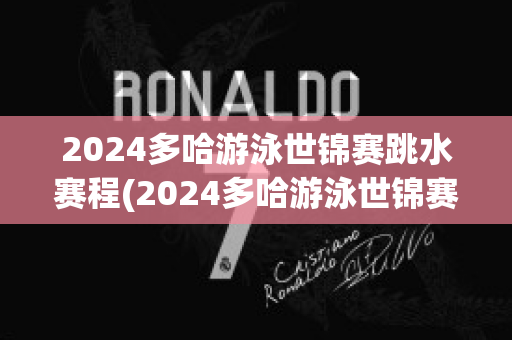 2024多哈游泳世锦赛跳水赛程(2024多哈游泳世锦赛跳水赛程6号)