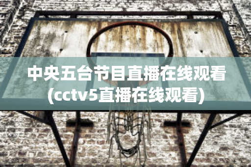 中央五台节目直播在线观看(cctv5直播在线观看)