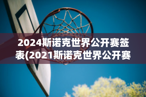 2024斯诺克世界公开赛签表(2021斯诺克世界公开赛)