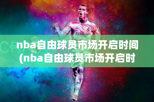 nba自由球员市场开启时间(nba自由球员市场开启时间是多久)