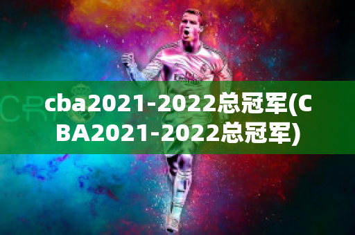 cba2021-2022总冠军(CBA2021-2022总冠军)