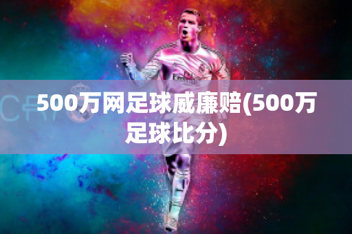 500万网足球威廉赔(500万足球比分)