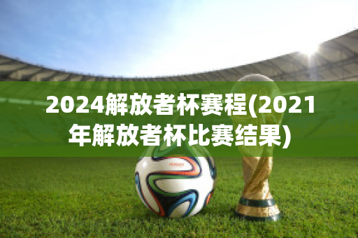 2024解放者杯赛程(2021年解放者杯比赛结果)