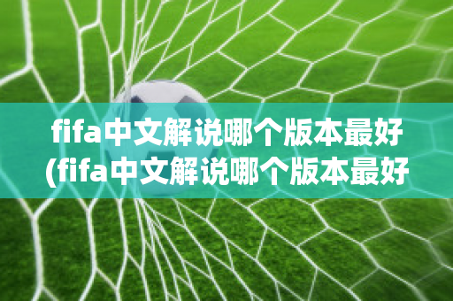 fifa中文解说哪个版本最好(fifa中文解说哪个版本最好看)