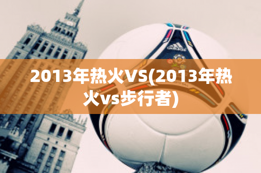 2013年热火VS(2013年热火vs步行者)