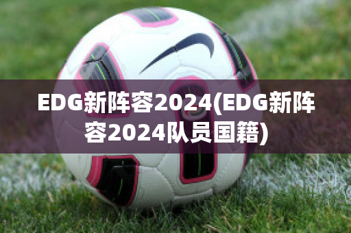 EDG新阵容2024(EDG新阵容2024队员国籍)