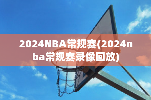 2024NBA常规赛(2024nba常规赛录像回放)