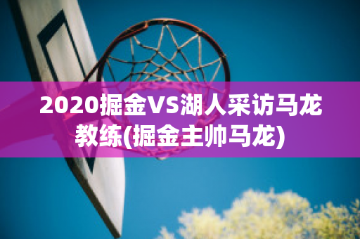 2020掘金VS湖人采访马龙教练(掘金主帅马龙)