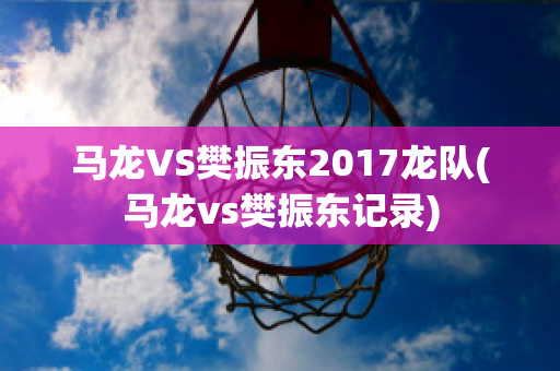 马龙VS樊振东2017龙队(马龙vs樊振东记录)