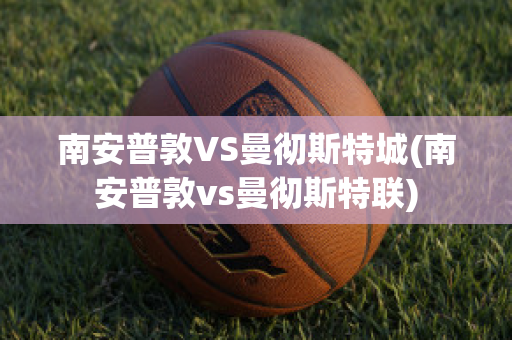 南安普敦VS曼彻斯特城(南安普敦vs曼彻斯特联)