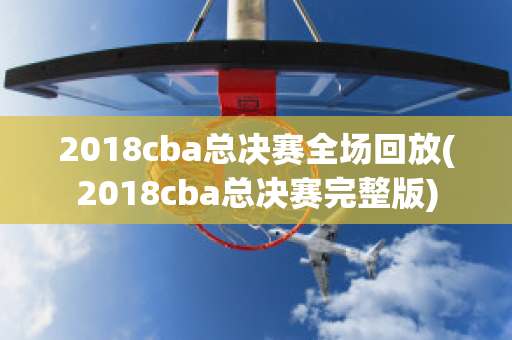 2018cba总决赛全场回放(2018cba总决赛完整版)