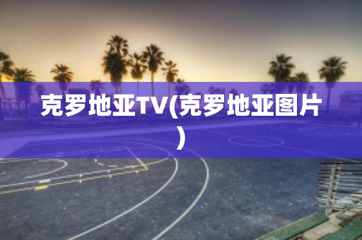 克罗地亚TV(克罗地亚图片)