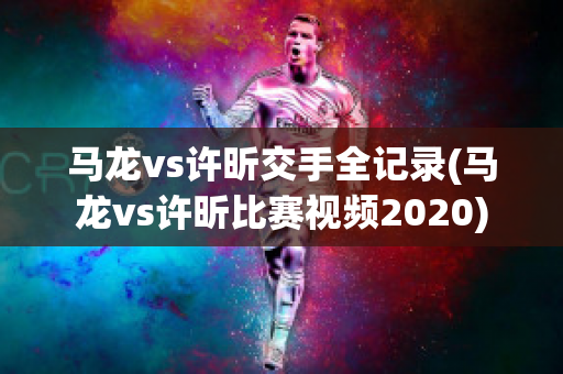 马龙vs许昕交手全记录(马龙vs许昕比赛视频2020)