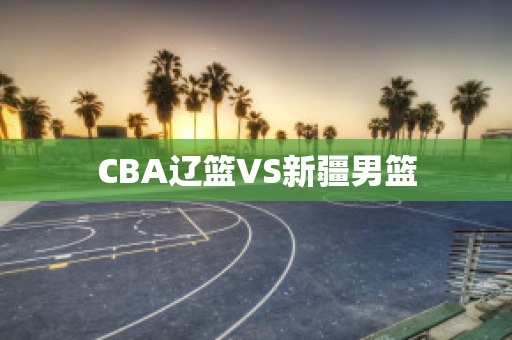 CBA辽篮VS新疆男篮