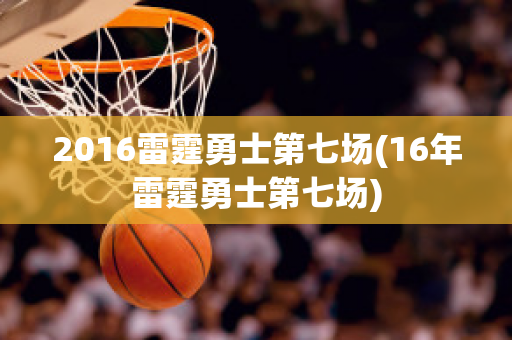 2016雷霆勇士第七场(16年雷霆勇士第七场)