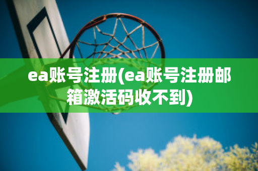 ea账号注册(ea账号注册邮箱激活码收不到)