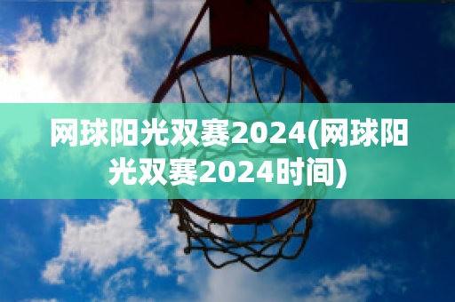 网球阳光双赛2024(网球阳光双赛2024时间)