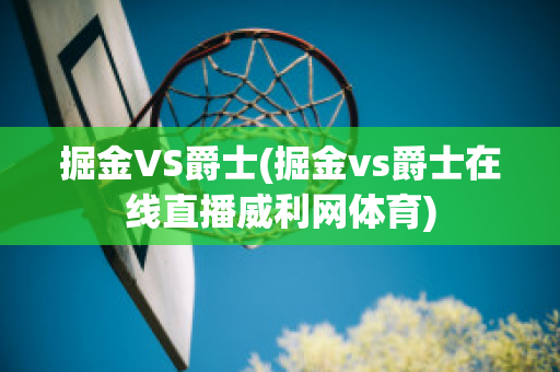 掘金VS爵士(掘金vs爵士在线直播威利网体育)